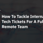 How To Tackle Internal Tech Tickets For A Fully Remote Team