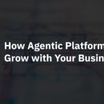 How Agentic Platforms Grow with Your Business
