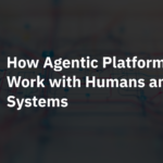 How Agentic Platforms Work with Humans and Systems